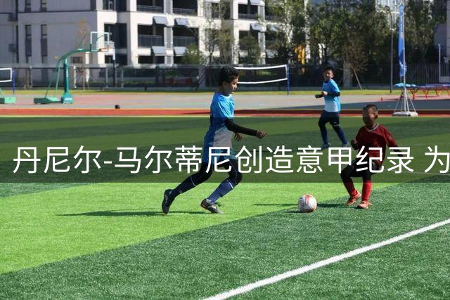 丹尼尔-马尔蒂尼创造意甲纪录 为六支不同球队破门
